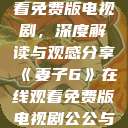 妻子6在线观看免费版电视剧，深度解读与观感分享《妻子6》在线观看免费版电视剧公公与媳妇  第1张