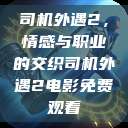 司机外遇2，情感与职业的交织司机外遇2电影免费观看  第1张
