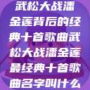 武松大战潘金莲背后的经典十首歌曲武松大战潘金莲最经典十首歌曲名字叫什么 第1张 武松大战潘金莲背后的经典十首歌曲武松大战潘金莲最经典十首歌曲名字叫什么 第1张