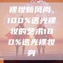 裸妆新风尚，100%透光裸妆的艺术100%透光裸妆身  第1张