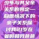 关于16岁青少年与其父亲关系的判定—自愿情况下的亲子关系探讨我21岁在暑假和我爸爸住酒店  第1张