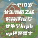 选择Hip-hop还是爵士，一个18岁女生舞蹈之路的抉择18岁女生学hiphop还是爵士 rapperdiss  第1张