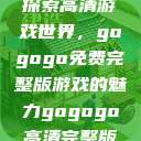 探索高清游戏世界，gogogo免费完整版游戏的魅力gogogo高清完整版  第1张