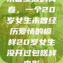 未曾绽放的青春，一个20岁女生未曾经历爱情的模样20岁女生没开过包啥样电影  第1张