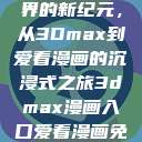 探索漫画世界的新纪元，从3Dmax到爱看漫画的沉浸式之旅3dmax漫画入口爱看漫画免费  第1张