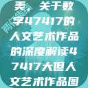 探索艺术之美，关于数字47417的人文艺术作品的深度解读47417大但人文艺术作品图片  第1张