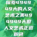 探索494949大的人文艺术之美494949大但人文艺术正道粉色  第1张