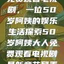 免费观看电视剧，一位50岁阿姨的娱乐生活探索50岁阿姨大人免费观看电视剧最新章节列表  第1张