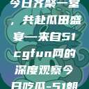 朝阳热心群众今日齐聚一堂，共赴瓜田盛宴—来自51cgfun网的深度观察今日吃瓜-51朝阳群众往期  第1张
