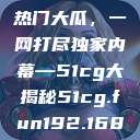 揭秘今日吃瓜热门大瓜，一网打尽独家内幕—51cg大揭秘51cg.fun192.168.1.1com  第1张