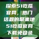 探索51吃瓜官网，热门话题的聚集地51吃瓜官网下载免登录  第1张