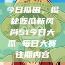 今日瓜田，揭秘吃瓜新风尚51今日大瓜 每日大赛往期内容  第1张