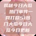 揭秘今日大瓜，热门事件一网打尽51热门大瓜今日大瓜今日更新  第1张