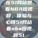 在51网站观看NBA短视频，体验与心得51网站看nba短视频51  第1张