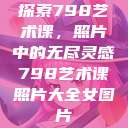 探索798艺术课，照片中的无尽灵感798艺术课照片大全女图片  第1张