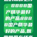 探索中国制造的巅峰之作，8888国产精华最好的产品8888国产精华最好的产品,飘雪韩国在线高清观看3  第1张