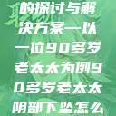 关于老年女性阴部下垂问题的探讨与解决方案—以一位90多岁老太太为例90多岁老太太阴部下坠怎么办60岁占总人口比列  第1张