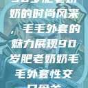 90岁肥老奶奶的时尚风采，毛毛外套的魅力展现90岁肥老奶奶毛毛外套性交日母羊  第1张