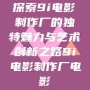 探索9i电影制作厂的独特魅力与艺术创新之路9i电影制作厂电影  第1张