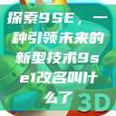 探索9SE，一种引领未来的新型技术9se1改名叫什么了  第1张