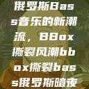 俄罗斯Bass音乐的新潮流，BBox撕裂风潮bbox撕裂bass俄罗斯暗夜  第1张