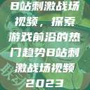 B站刺激战场视频，探索游戏前沿的热门趋势B站刺激战场视频2023  第1张