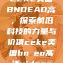 CEKE美国BNDEAO高，探索前沿科技的力量与价值ceke美国bnдeo高清videos  第1张
