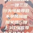 女性纵欲过度，一晚三次行为可能导致不孕风险增加女性一晚上3次纵欲导致不孕怎么办  第1张
