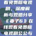 妻子6在线观看免费版电视剧，深度解析与观感分享《妻子6》在线观看免费版电视剧公公与媳妇  第1张