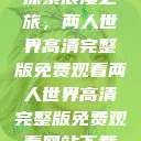 探索浪漫之旅，两人世界高清完整版免费观看两人世界高清完整版免费观看网站下载  第1张