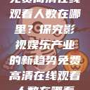免费高清在线观看人数在哪里？探究影视娱乐产业的新趋势免费高清在线观看人数在哪看  第1张