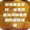 探索青春岁月,免费观看高清版电视剧的最佳体验 第1张 探索青春岁月,免费观看高清版电视剧的最佳体验 第1张