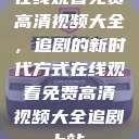 在线观看免费高清视频大全，追剧的新时代方式在线观看免费高清视频大全追剧b站  第1张