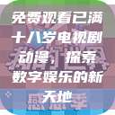 免费观看已满十八岁电视剧动漫,探索数字娱乐的新天地 第1张 免费观看已满十八岁电视剧动漫,探索数字娱乐的新天地 第1张