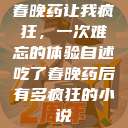 春晚药让我疯狂，一次难忘的体验自述吃了春晚药后有多疯狂的小说  第1张