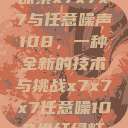 探索x7x7x7与任意噪声108,一种全新的技术与挑战x7x7x7任意噪108坐红绿灯 第1张 探索x7x7x7与任意噪声108,一种全新的技术与挑战x7x7x7任意噪108坐红绿灯 第1张