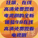 狂飙，在线高清免费观看电视剧的全新体验98在线高清免费观看电视剧  第1张