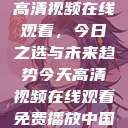 高清视频在线观看,今日之选与未来趋势今天高清视频在线观看免费播放中国 第1张 高清视频在线观看,今日之选与未来趋势今天高清视频在线观看免费播放中国 第1张