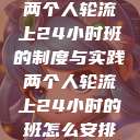 两个人轮流上24小时班的制度与实践两个人轮流上24小时的班怎么安排  第1张