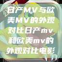 日产MV与欧美MV的外观对比日产mv和欧美mv的外观对比电影  第1张