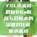 YSL水蜜桃唇釉86a新版与旧版本的深度对比解析水蜜桃  第1张