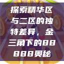 探索精华区与二区的独特差异，金三角下的88888奥秘  第1张