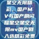 星空无限精彩，国产MV与国产剧闪耀星空星空无限mv国产剧入选精彩免费  第1张