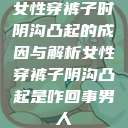 女性穿裤子时阴沟凸起的成因与解析女性穿裤子阴沟凸起是咋回事男人  第1张
