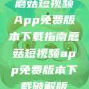 蘑菇短视频App免费版本下载指南蘑菇短视频app免费版本下载破解版  第1张