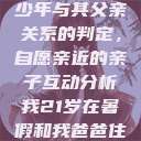 关于16岁青少年与其父亲关系的判定,自愿亲近的亲子互动分析我21岁在暑假和我爸爸住酒店 第1张 关于16岁青少年与其父亲关系的判定,自愿亲近的亲子互动分析我21岁在暑假和我爸爸住酒店 第1张