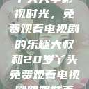 大叔与20岁丫头共享影视时光，免费观看电视剧的乐趣大叔和20岁丫头免费观看电视剧四姐妹直播了  第1张