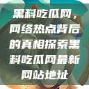 黑料吃瓜网,网络热点背后的真相探索黑料吃瓜网最新网站地址 第1张 黑料吃瓜网,网络热点背后的真相探索黑料吃瓜网最新网站地址 第1张