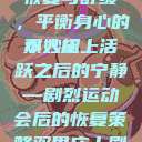 双人床上剧烈运动会后的恢复与舒缓，平衡身心的小妙招
双人床上活跃之后的宁静—剧烈运动会后的恢复策略双男床上剧烈运动会怎么消除  第1张