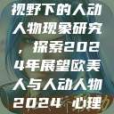 欧美人与心理视野下的人动人物现象研究，探索2024年展望欧美人与人动人物2024 心理学性欧美  第1张
